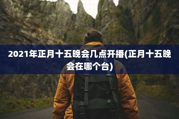 2021年正月十五晚会几点开播(正月十五晚会在哪个台)