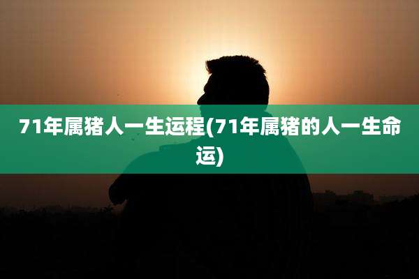 71年属猪人一生运程(71年属猪的人一生命运)