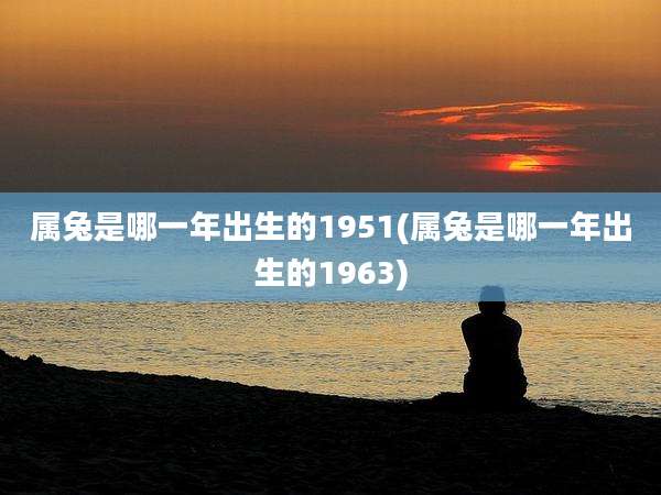 属兔是哪一年出生的1951(属兔是哪一年出生的1963)