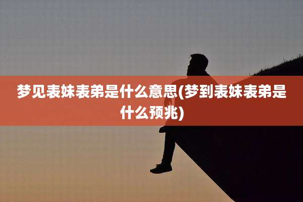 梦见表妹表弟是什么意思(梦到表妹表弟是什么预兆)