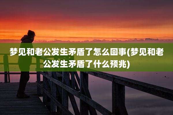 梦见和老公发生矛盾了怎么回事(梦见和老公发生矛盾了什么预兆)