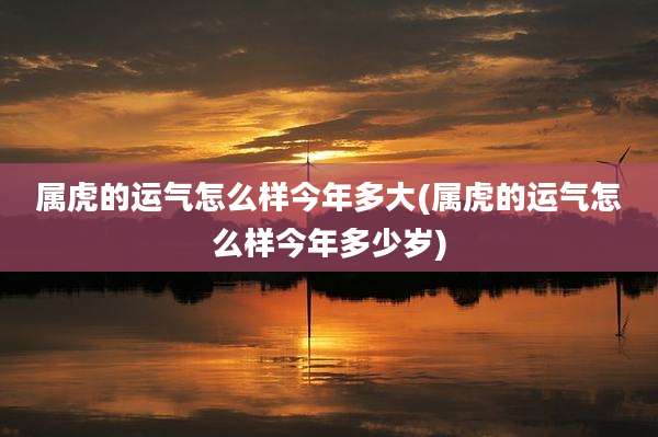 属虎的运气怎么样今年多大(属虎的运气怎么样今年多少岁)