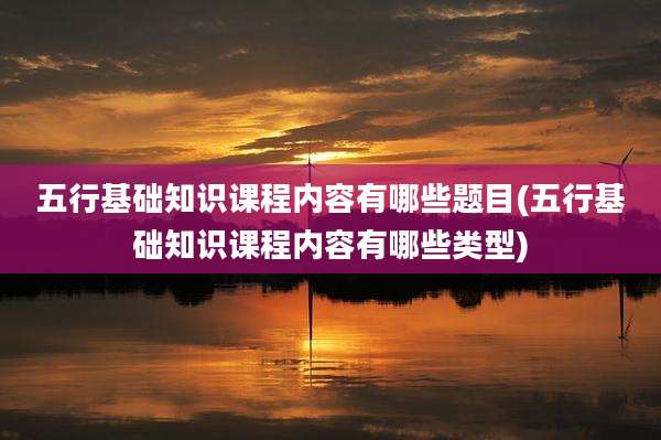 五行基础知识课程内容有哪些题目(五行基础知识课程内容有哪些类型)