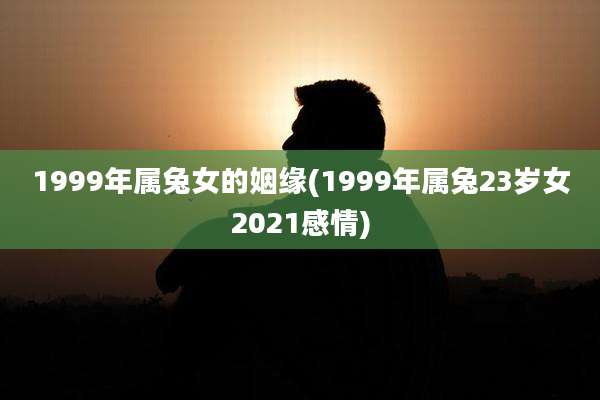 1999年属兔女的姻缘(1999年属兔23岁女2021感情)