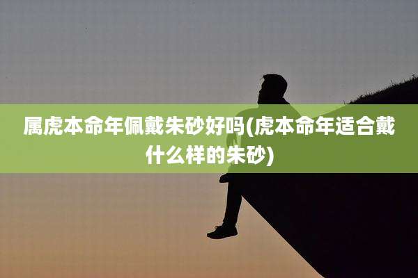 属虎本命年佩戴朱砂好吗(虎本命年适合戴什么样的朱砂)