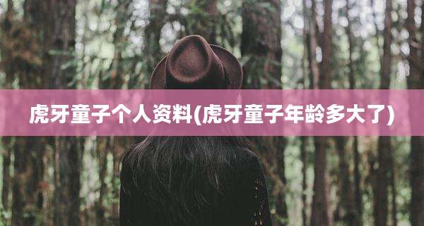 虎牙童子个人资料(虎牙童子年龄多大了)