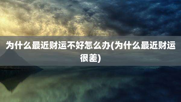 为什么最近财运不好怎么办(为什么最近财运很差)
