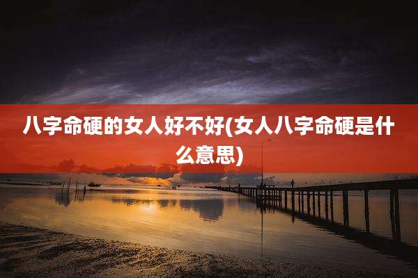 八字命硬的女人好不好(女人八字命硬是什么意思)