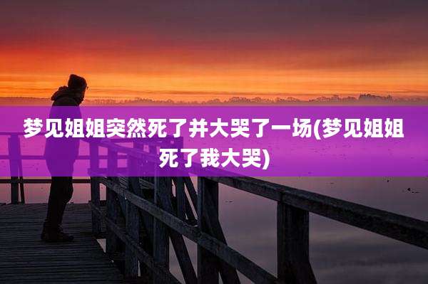 梦见姐姐突然死了并大哭了一场(梦见姐姐死了我大哭)