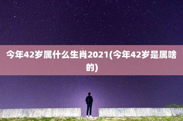 今年42岁属什么生肖2021(今年42岁是属啥的)