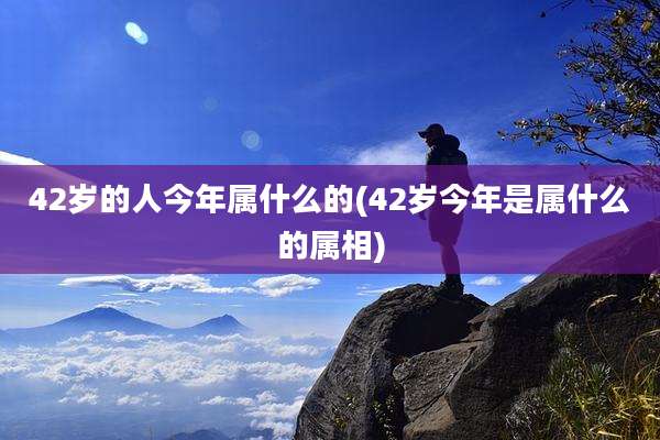 42岁的人今年属什么的(42岁今年是属什么的属相)
