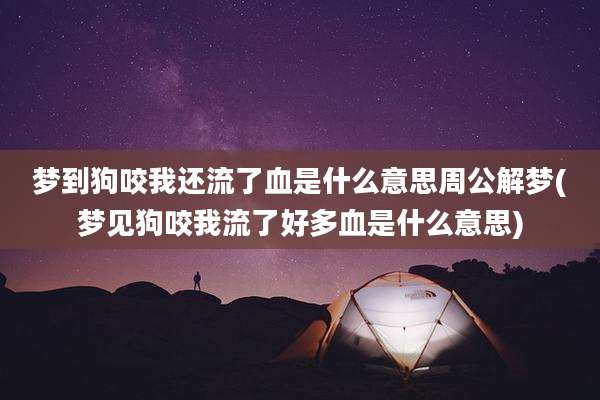 梦到狗咬我还流了血是什么意思周公解梦(梦见狗咬我流了好多血是什么意思)
