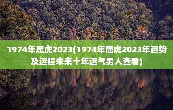 1974年属虎2023(1974年属虎2023年运势及运程未来十年运气男人查看)