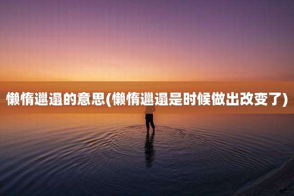 懒惰邋遢的意思(懒惰邋遢是时候做出改变了)