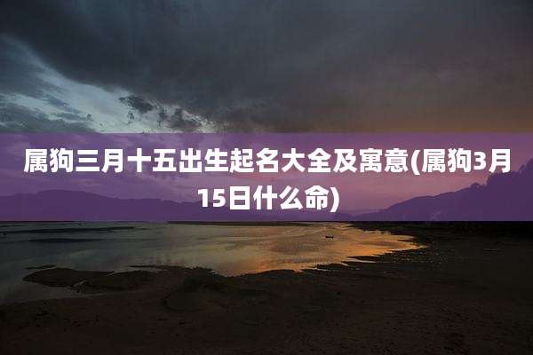 属狗三月十五出生起名大全及寓意(属狗3月15日什么命)