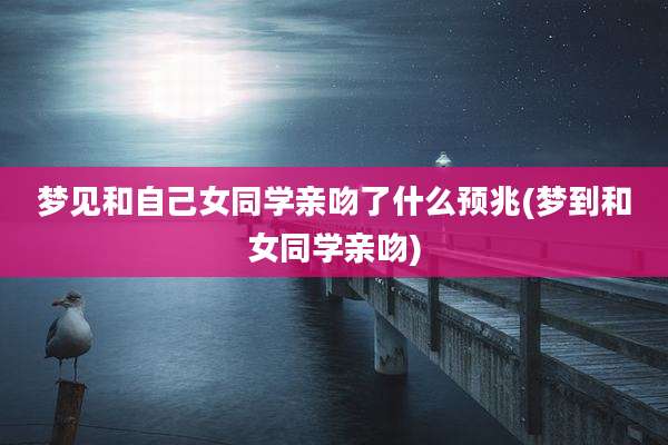 梦见和自己女同学亲吻了什么预兆(梦到和女同学亲吻)