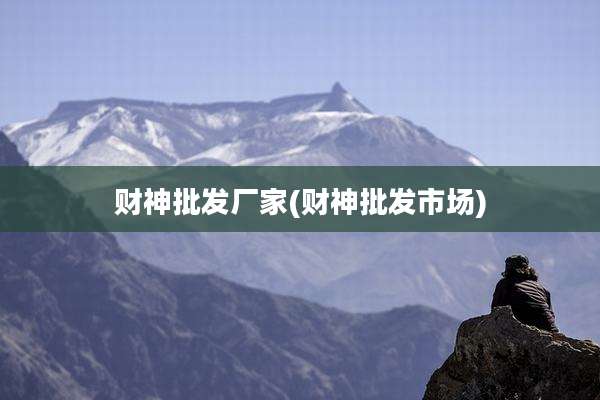财神批发厂家(财神批发市场)