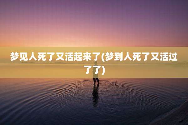 梦见人死了又活起来了(梦到人死了又活过了了)