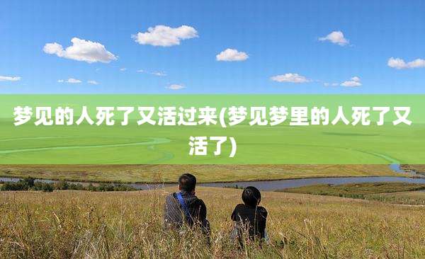 梦见的人死了又活过来(梦见梦里的人死了又活了)