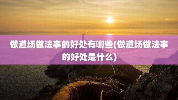 做道场做法事的好处有哪些(做道场做法事的好处是什么)
