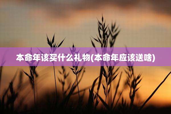 本命年该买什么礼物(本命年应该送啥)