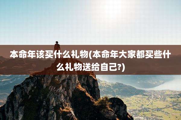 本命年该买什么礼物(本命年大家都买些什么礼物送给自己?)