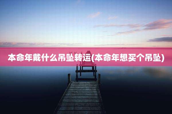 本命年戴什么吊坠转运(本命年想买个吊坠)