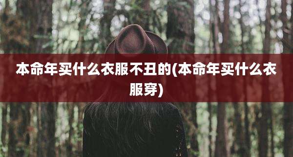本命年买什么衣服不丑的(本命年买什么衣服穿)