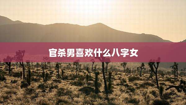 官杀男喜欢什么八字女