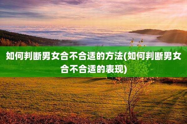 如何判断男女合不合适的方法(如何判断男女合不合适的表现)