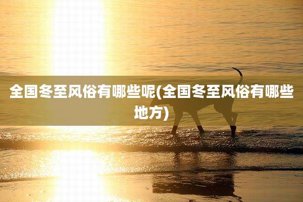 全国冬至风俗有哪些呢(全国冬至风俗有哪些地方)