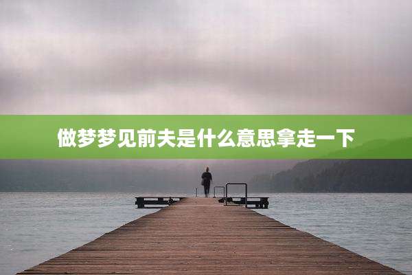 做梦梦见前夫是什么意思拿走一下