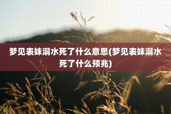 梦见表妹溺水死了什么意思(梦见表妹溺水死了什么预兆)
