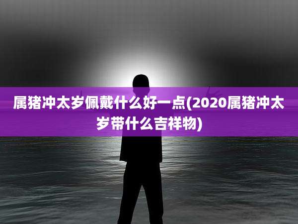 属猪冲太岁佩戴什么好一点(2020属猪冲太岁带什么吉祥物)
