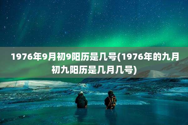 1976年9月初9阳历是几号(1976年的九月初九阳历是几月几号)