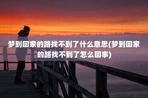 梦到回家的路找不到了什么意思(梦到回家的路找不到了怎么回事)