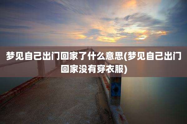 梦见自己出门回家了什么意思(梦见自己出门回家没有穿衣服)