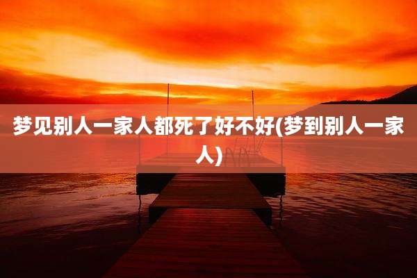 梦见别人一家人都死了好不好(梦到别人一家人)