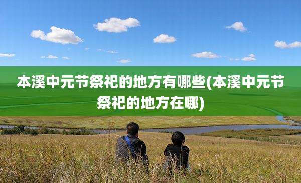 本溪中元节祭祀的地方有哪些(本溪中元节祭祀的地方在哪)