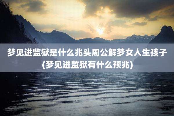 梦见进监狱是什么兆头周公解梦女人生孩子(梦见进监狱有什么预兆)