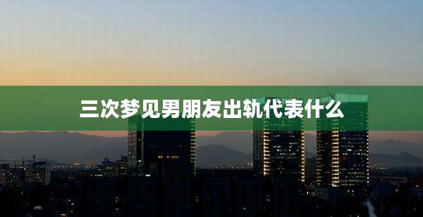 三次梦见男朋友出轨代表什么
