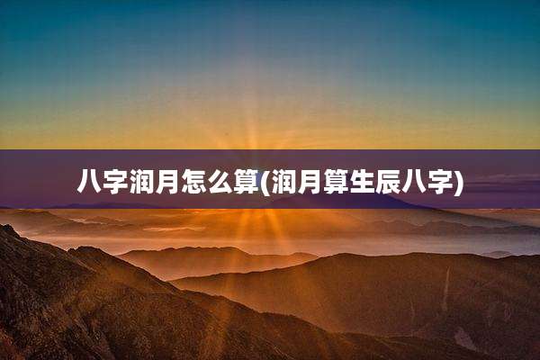 八字润月怎么算(润月算生辰八字)