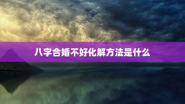 八字合婚不好化解方法是什么