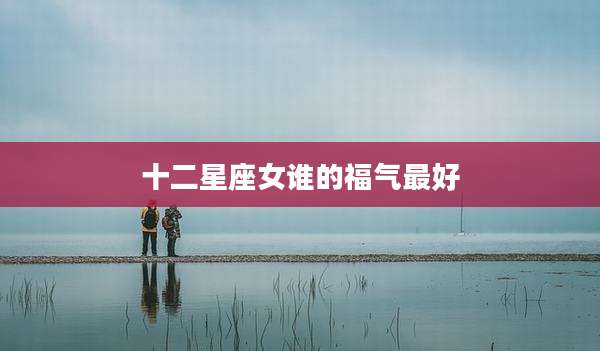 十二星座女谁的福气最好