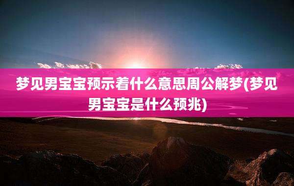 梦见男宝宝预示着什么意思周公解梦(梦见男宝宝是什么预兆)