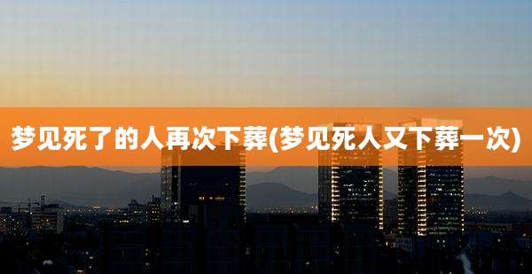梦见死了的人再次下葬(梦见死人又下葬一次)
