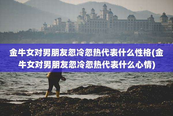 金牛女对男朋友忽冷忽热代表什么性格(金牛女对男朋友忽冷忽热代表什么心情)