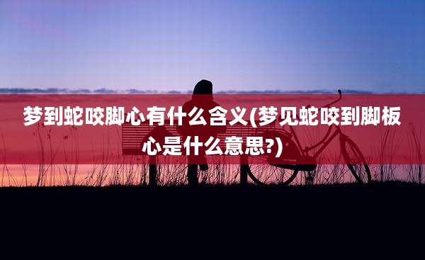 梦到蛇咬脚心有什么含义(梦见蛇咬到脚板心是什么意思?)