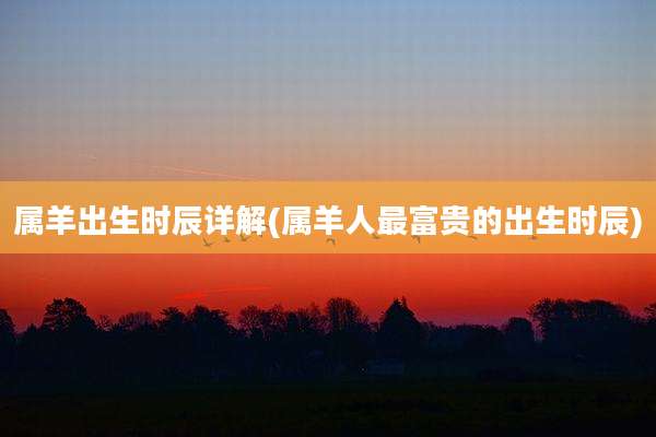 属羊出生时辰详解(属羊人最富贵的出生时辰)