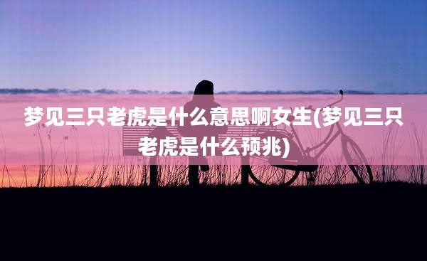 梦见三只老虎是什么意思啊女生(梦见三只老虎是什么预兆)